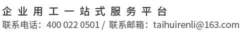 企業用(yòng)工一(yī)站式服(fú)務(wù)平台(tái) 聯系(xì)電(diàn)話(huà)：400 022 0501 / 聯系(xì)邮(yóu)箱(xiāng)：taihuirenli@163.com